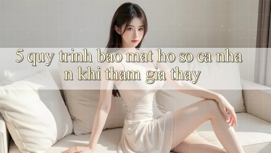 5. Quy trình bảo mật hồ sơ cá nhân khi tham gia thấy