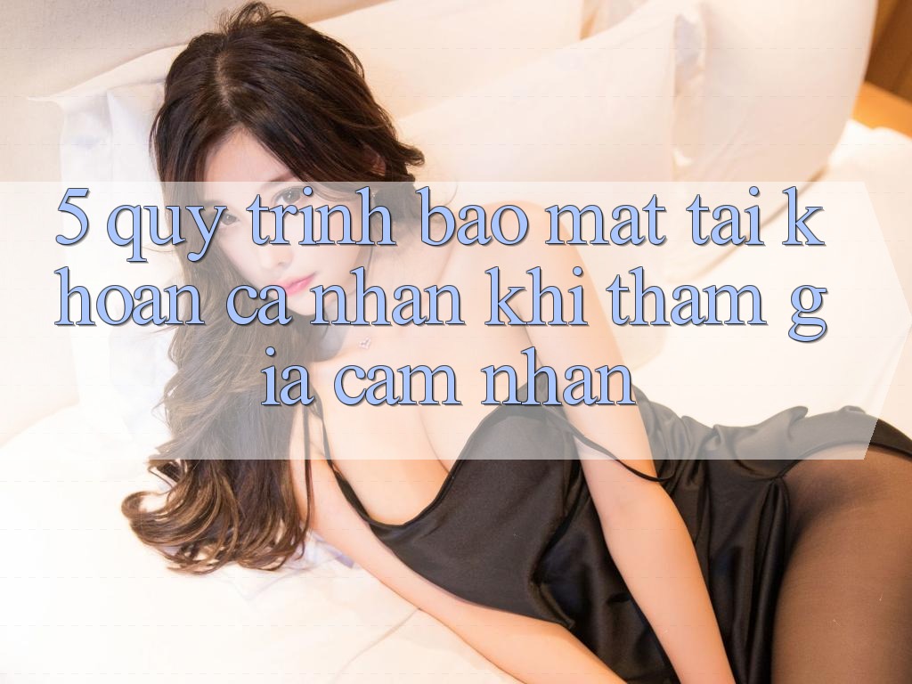 5. Quy trình bảo mật tài khoản cá nhân khi tham gia cảm nhận 5. Quy trình bảo mật tài khoản cá nhân khi tham gia cảm nhận
