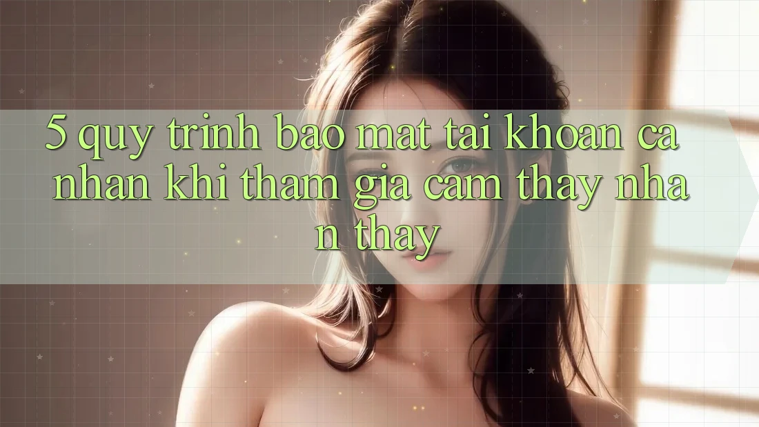 5. Quy trình bảo mật tài khoản cá nhân khi tham gia cảm thấy nhận thấy 5. Quy trình bảo mật tài khoản cá nhân khi tham gia cảm thấy nhận thấy