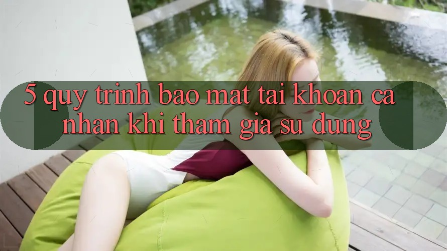 5. Quy trình bảo mật tài khoản cá nhân khi tham gia sử dụng 5. Quy trình bảo mật tài khoản cá nhân khi tham gia sử dụng