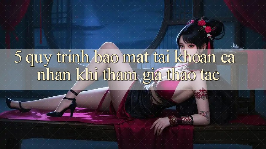 5. Quy trình bảo mật tài khoản cá nhân khi tham gia thao tác 5. Quy trình bảo mật tài khoản cá nhân khi tham gia thao tác