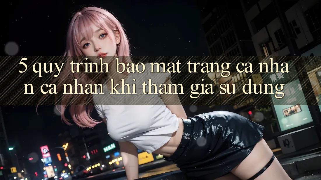 5. Quy trình bảo mật trang cá nhân cá nhân khi tham gia sử dụng 5. Quy trình bảo mật trang cá nhân cá nhân khi tham gia sử dụng