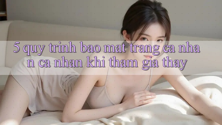 5. Quy trình bảo mật trang cá nhân cá nhân khi tham gia thấy 5. Quy trình bảo mật trang cá nhân cá nhân khi tham gia thấy