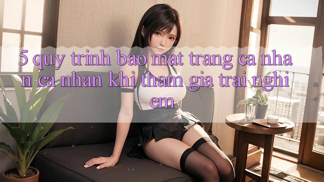 5. Quy trình bảo mật trang cá nhân cá nhân khi tham gia trải nghiệm 5. Quy trình bảo mật trang cá nhân cá nhân khi tham gia trải nghiệm