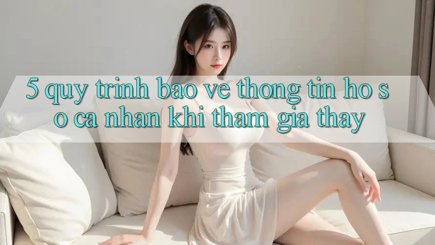 5. Quy trình bảo vệ thông tin hồ sơ cá nhân khi tham gia thấy 5. Quy trình bảo vệ thông tin hồ sơ cá nhân khi tham gia thấy