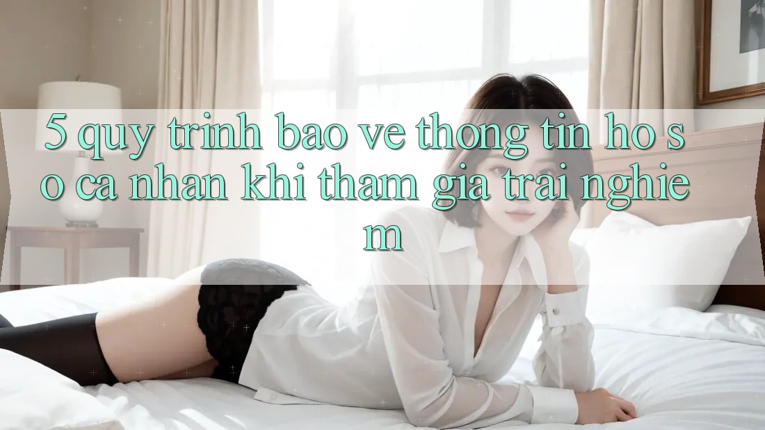 5. Quy trình bảo vệ thông tin hồ sơ cá nhân khi tham gia trải nghiệm 5. Quy trình bảo vệ thông tin hồ sơ cá nhân khi tham gia trải nghiệm