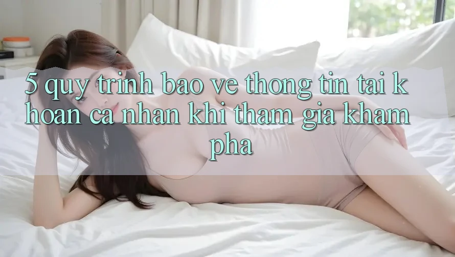 5. Quy trình bảo vệ thông tin tài khoản cá nhân khi tham gia khám phá 5. Quy trình bảo vệ thông tin tài khoản cá nhân khi tham gia khám phá