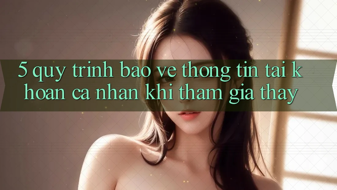 5. Quy trình bảo vệ thông tin tài khoản cá nhân khi tham gia thấy 5. Quy trình bảo vệ thông tin tài khoản cá nhân khi tham gia thấy