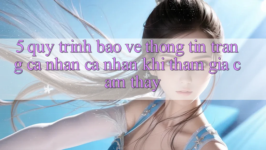 5. Quy trình bảo vệ thông tin trang cá nhân cá nhân khi tham gia cảm thấy 5. Quy trình bảo vệ thông tin trang cá nhân cá nhân khi tham gia cảm thấy