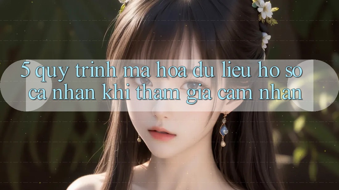 5. Quy trình mã hóa dữ liệu hồ sơ cá nhân khi tham gia cảm nhận 5. Quy trình mã hóa dữ liệu hồ sơ cá nhân khi tham gia cảm nhận