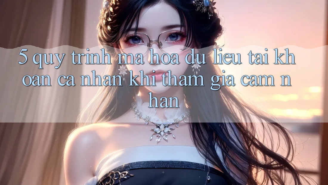 5. Quy trình mã hóa dữ liệu tài khoản cá nhân khi tham gia cảm nhận 5. Quy trình mã hóa dữ liệu tài khoản cá nhân khi tham gia cảm nhận