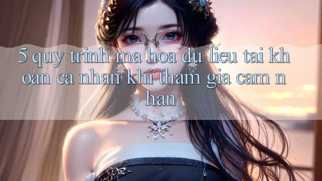 5. Quy trình mã hóa dữ liệu tài khoản cá nhân khi tham gia cảm nhận 5. Quy trình mã hóa dữ liệu tài khoản cá nhân khi tham gia cảm nhận