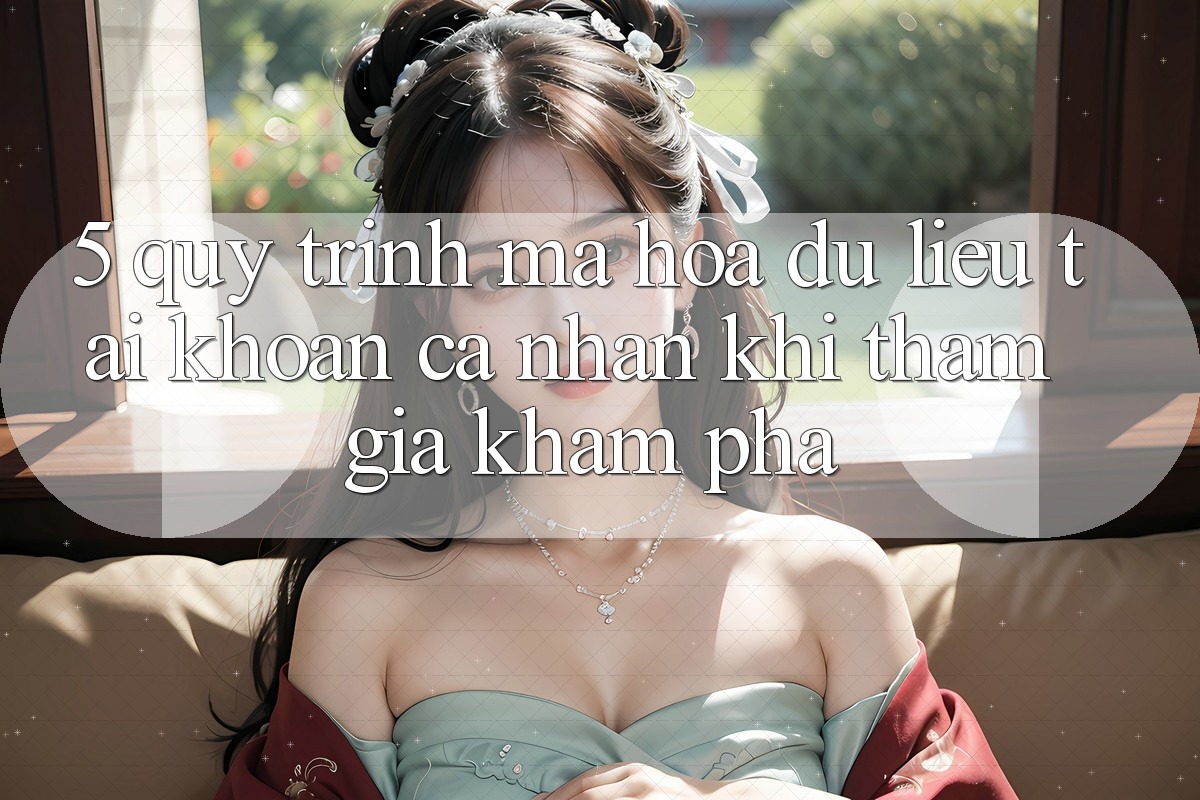 5. Quy trình mã hóa dữ liệu tài khoản cá nhân khi tham gia khám phá 5. Quy trình mã hóa dữ liệu tài khoản cá nhân khi tham gia khám phá