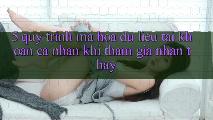 5. Quy trình mã hóa dữ liệu tài khoản cá nhân khi tham gia nhận thấy