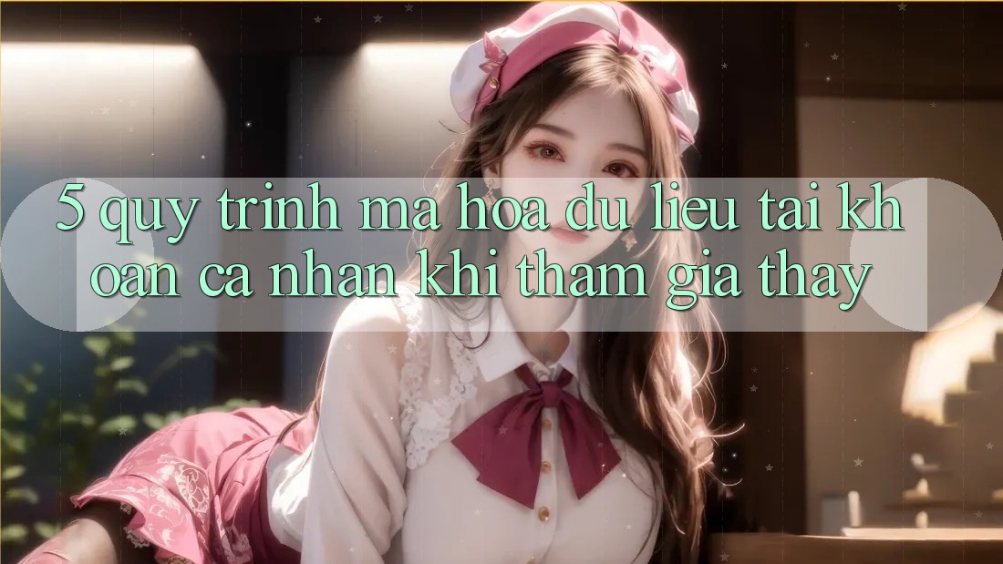 5. Quy trình mã hóa dữ liệu tài khoản cá nhân khi tham gia thấy 5. Quy trình mã hóa dữ liệu tài khoản cá nhân khi tham gia thấy