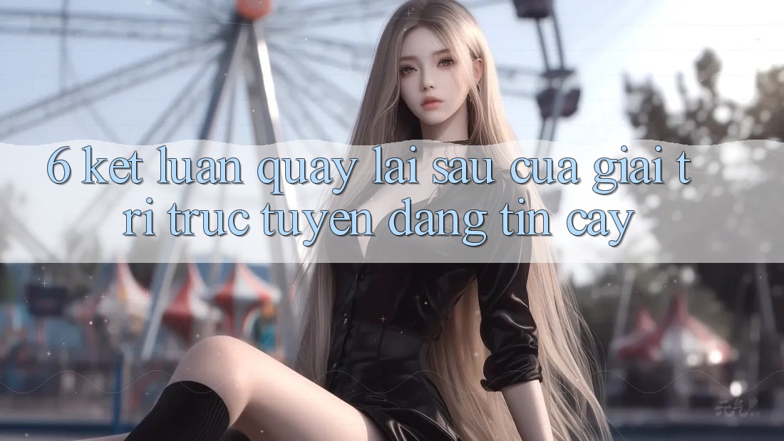 6. Kết luận: Quay lại sau của giải trí trực tuyến đáng tin cậy