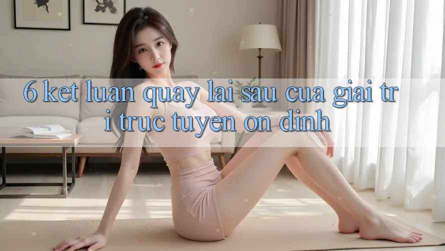 6. Kết luận: Quay lại sau của giải trí trực tuyến ổn định 6. Kết luận: Quay lại sau của giải trí trực tuyến ổn định