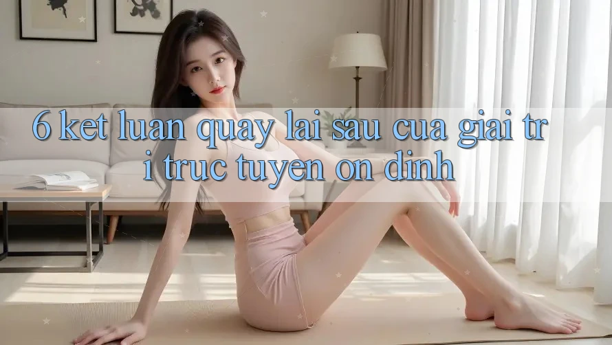 6. Kết luận: Quay lại sau của giải trí trực tuyến ổn định