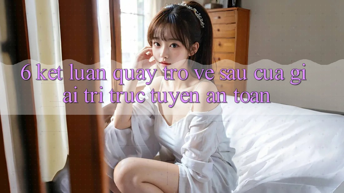 6. Kết luận: Quay trở về sau của giải trí trực tuyến an toàn 6. Kết luận: Quay trở về sau của giải trí trực tuyến an toàn