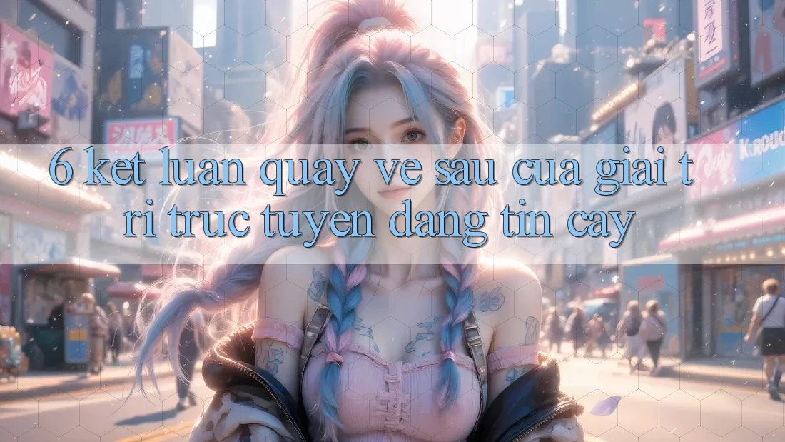 6. Kết luận: Quay về sau của giải trí trực tuyến đáng tin cậy 6. Kết luận: Quay về sau của giải trí trực tuyến đáng tin cậy