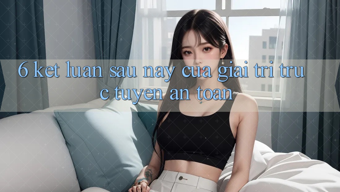 6. Kết luận: Sau này của giải trí trực tuyến an toàn 6. Kết luận: Sau này của giải trí trực tuyến an toàn