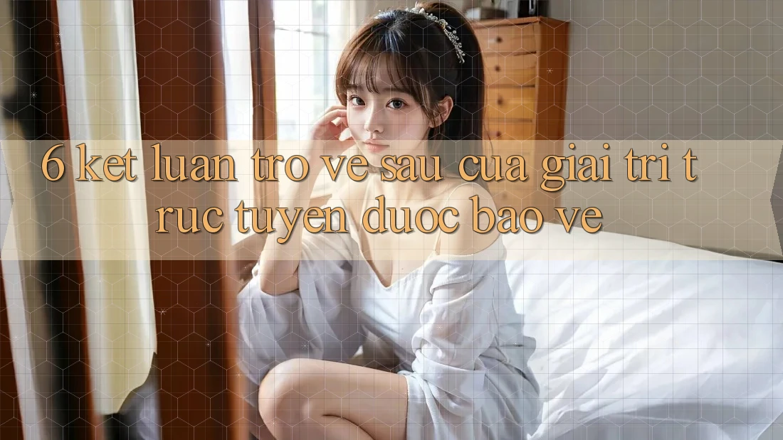 6. Kết luận: Trở về sau của giải trí trực tuyến được bảo vệ