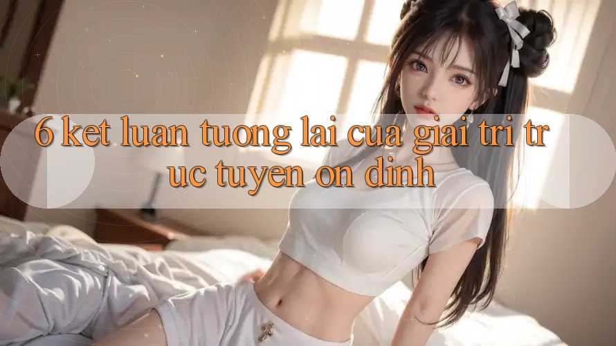6. Kết luận: Tương lai của giải trí trực tuyến ổn định 6. Kết luận: Tương lai của giải trí trực tuyến ổn định