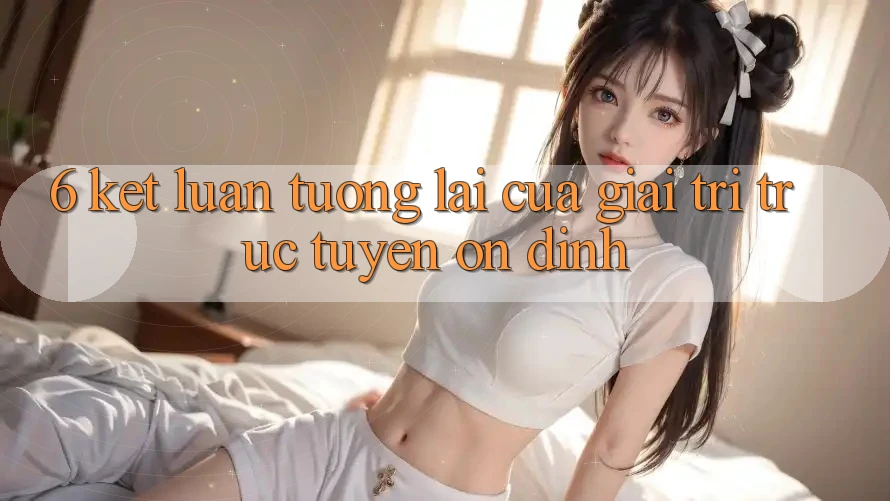 6. Kết luận: Tương lai của giải trí trực tuyến ổn định 6. Kết luận: Tương lai của giải trí trực tuyến ổn định
