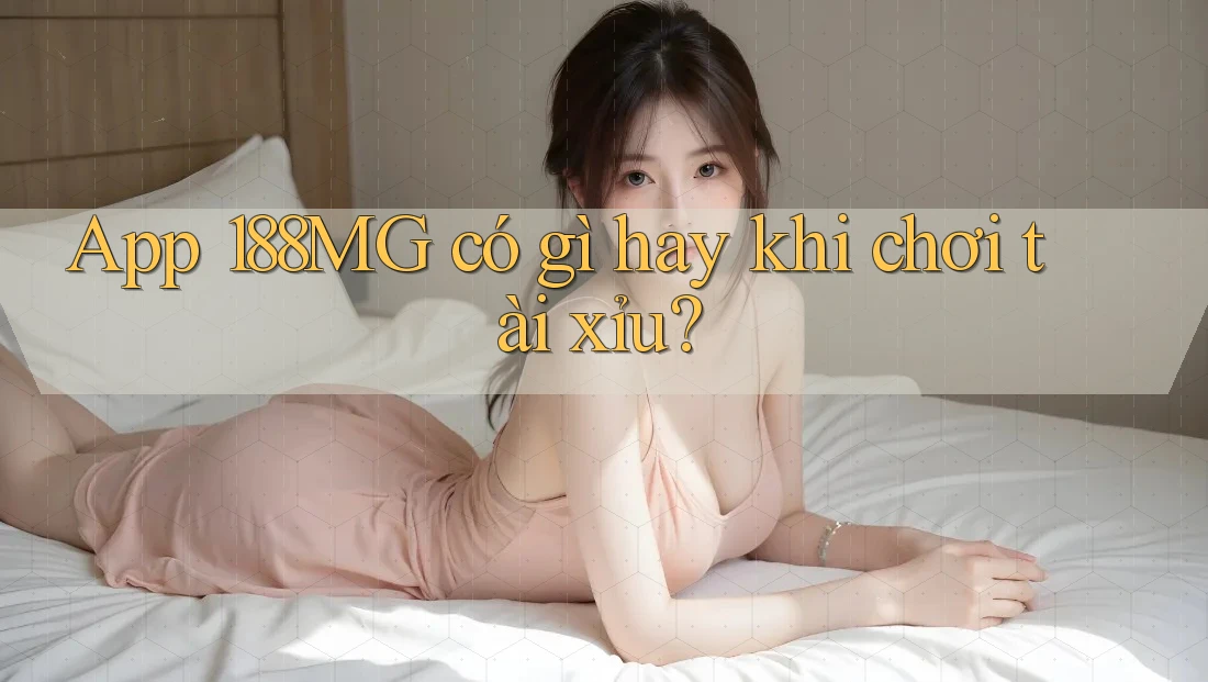 App 188MG có gì hay khi chơi tài xỉu? App 188MG có gì hay khi chơi tài xỉu?