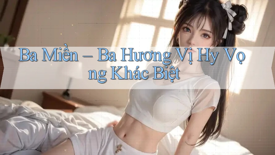 Ba Miền – Ba Hương Vị Hy Vọng Khác Biệt Ba Miền – Ba Hương Vị Hy Vọng Khác Biệt