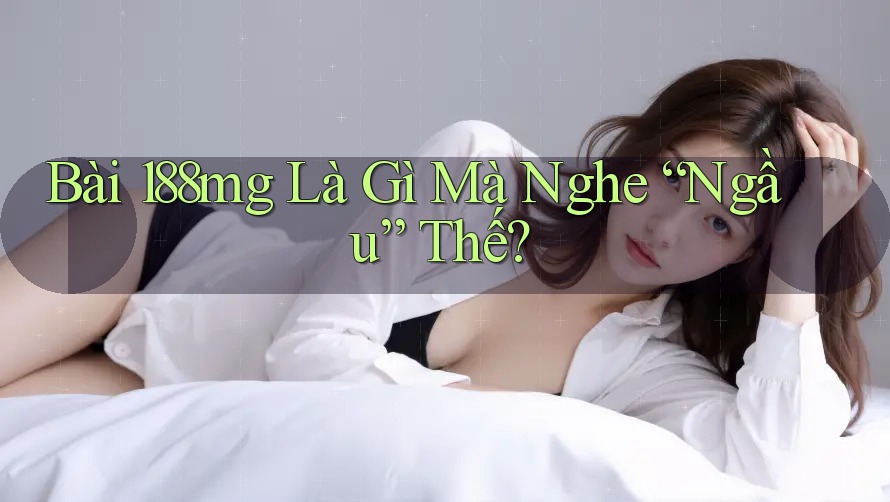 Bài 188mg Là Gì Mà Nghe “Ngầu” Thế?