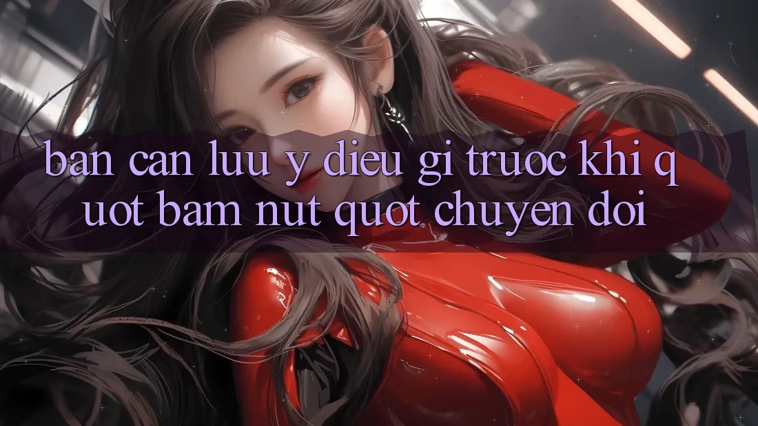 Bạn cần lưu ý điều gì trước khi " bấm nút" chuyển đổi? Bạn cần lưu ý điều gì trước khi " bấm nút" chuyển đổi?