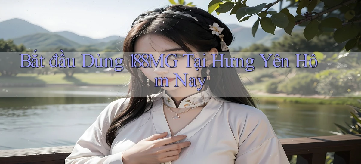 bắt đầu dùng 188mg tại Hưng Yên hôm nay
