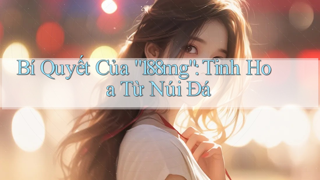 Bí Quyết Của “188mg”: Tinh Hoa Từ Núi Đá Bí Quyết Của “188mg”: Tinh Hoa Từ Núi Đá