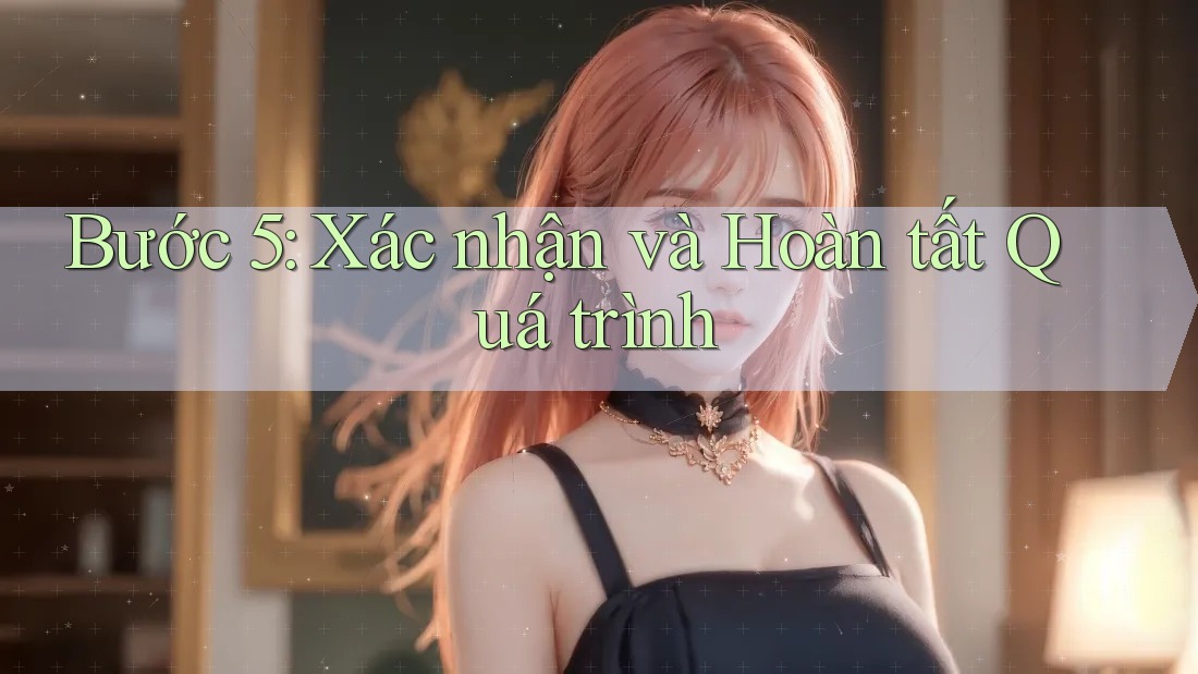 Bước 5: Xác nhận và Hoàn tất Quá trình