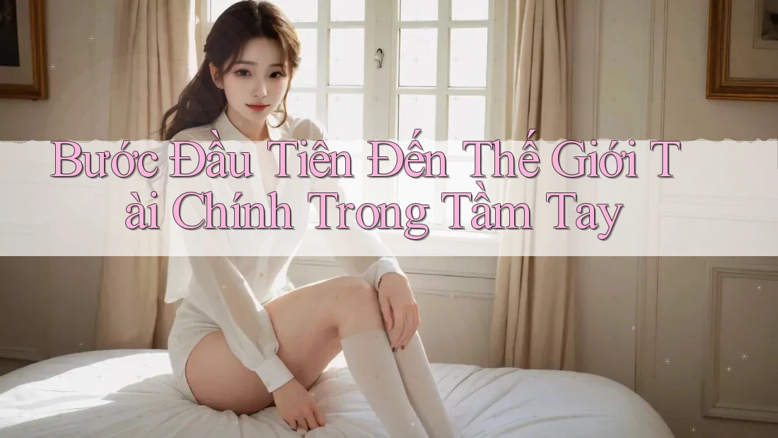 Bước Đầu Tiên Đến Thế Giới Tài Chính Trong Tầm Tay Bước Đầu Tiên Đến Thế Giới Tài Chính Trong Tầm Tay