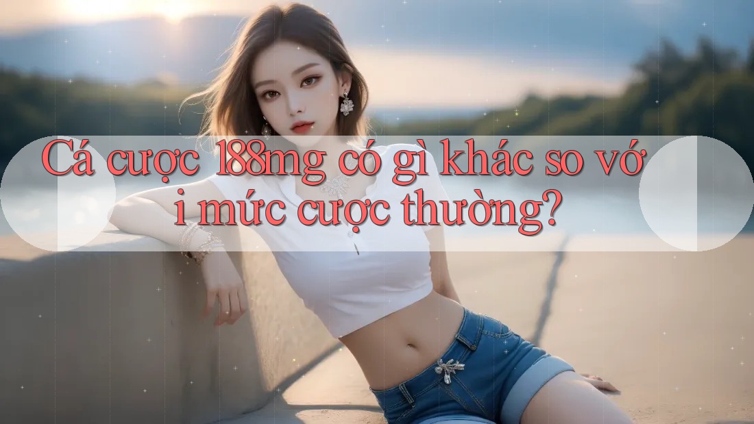 Cá cược 188mg có gì khác so với mức cược thường? Cá cược 188mg có gì khác so với mức cược thường?