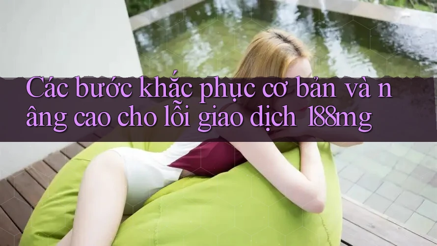 Các bước khắc phục cơ bản và nâng cao cho lỗi giao dịch 188mg