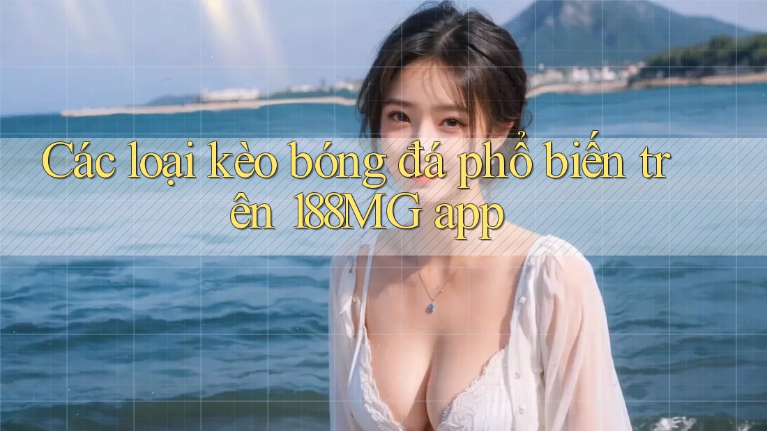 Các loại kèo bóng đá phổ biến trên 188MG app Các loại kèo bóng đá phổ biến trên 188MG app