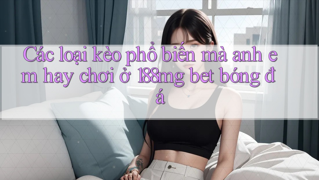 Các loại kèo phổ biến mà anh em hay chơi ở 188mg bet bóng đá Các loại kèo phổ biến mà anh em hay chơi ở 188mg bet bóng đá