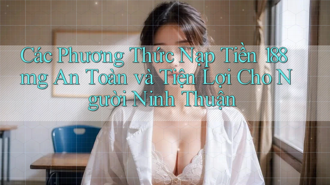 Các Phương Thức Nạp Tiền 188mg An Toàn và Tiện Lợi Cho Người Ninh Thuận