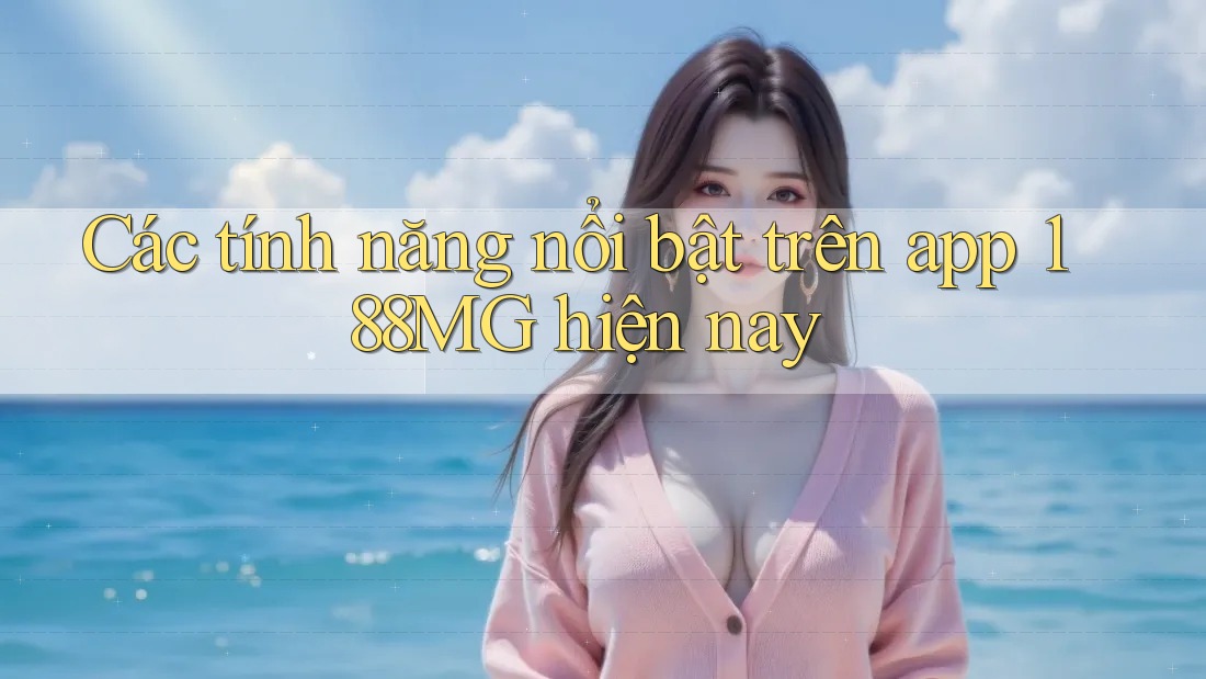Các tính năng nổi bật trên app 188MG hiện nay Các tính năng nổi bật trên app 188MG hiện nay