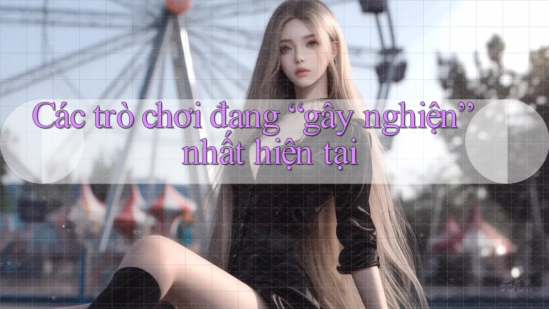 Các trò chơi đang “gây nghiện” nhất hiện tại Các trò chơi đang “gây nghiện” nhất hiện tại