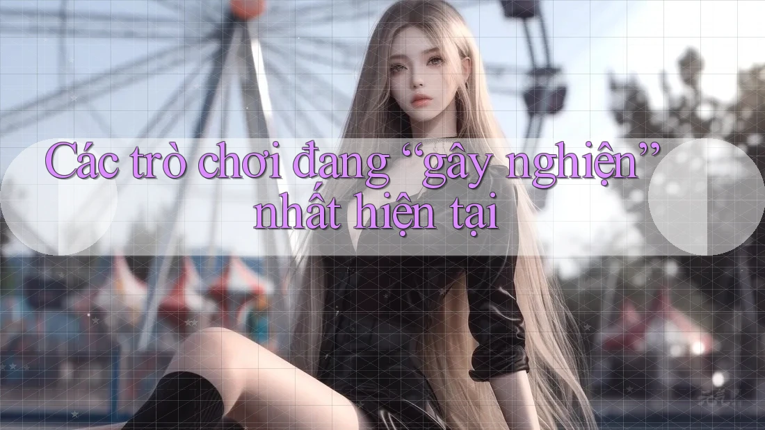 Các trò chơi đang “gây nghiện” nhất hiện tại Các trò chơi đang “gây nghiện” nhất hiện tại