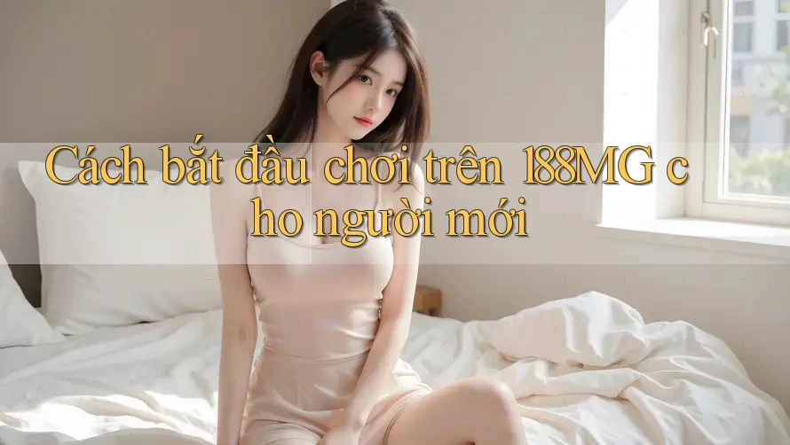 Cách bắt đầu chơi trên 188MG cho người mới Cách bắt đầu chơi trên 188MG cho người mới