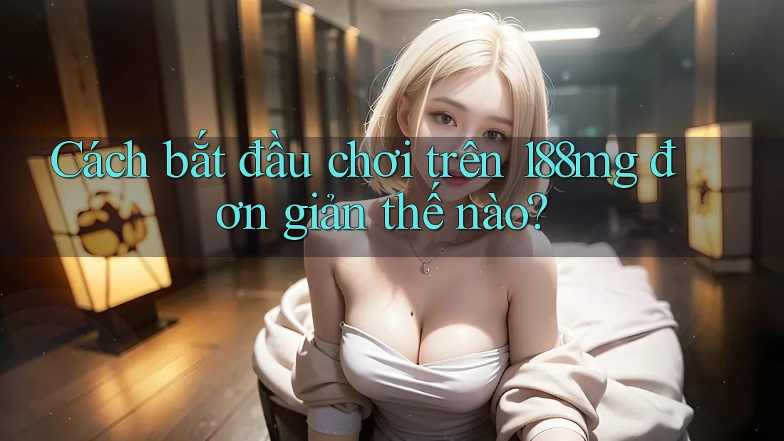 Cách bắt đầu chơi trên 188mg đơn giản thế nào? Cách bắt đầu chơi trên 188mg đơn giản thế nào?