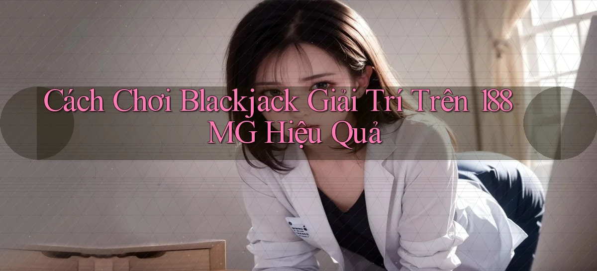 cách chơi blackjack giải trí trên 188mg hiệu quả