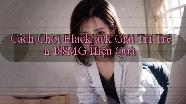 cách chơi blackjack giải trí trên 188mg hiệu quả