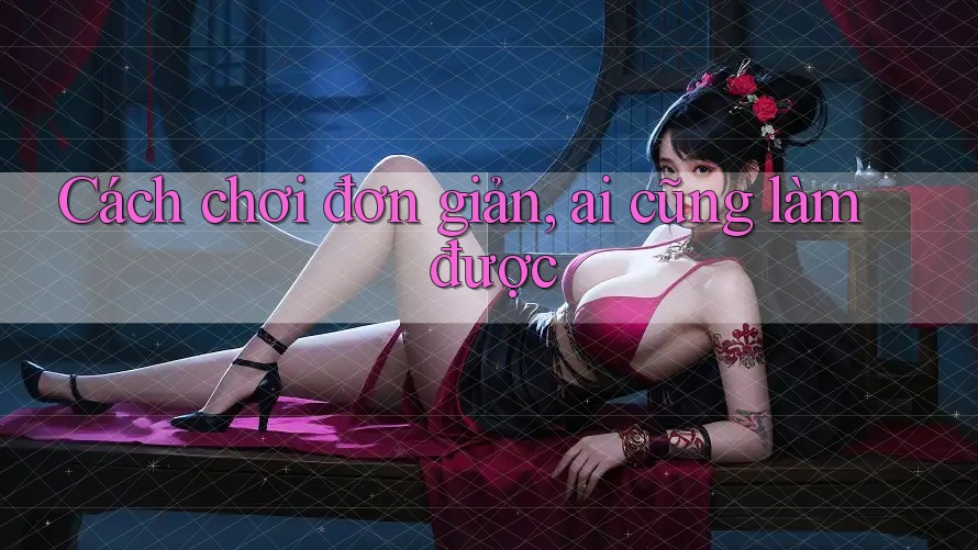 Cách chơi đơn giản, ai cũng làm được Cách chơi đơn giản, ai cũng làm được