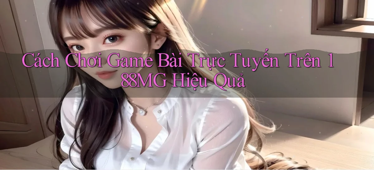 cách chơi game bài trực tuyến trên 188mg hiệu quả